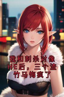 我和刺杀对像HE后，三个渣竹马悔疯了无弹窗在线阅读