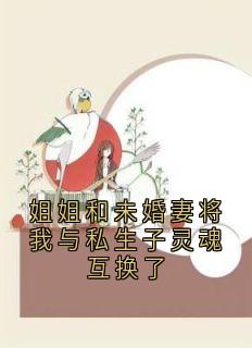 无弹窗小说姐姐和未婚妻将我与私生子灵魂互换了 作者灵境故事-随缘阅读网