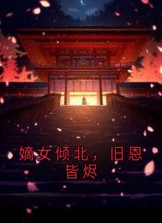嫡女倾北，旧恩皆烬by佚名免费阅读小说大结局