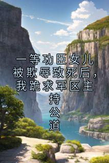 一等功臣女儿被欺辱致死后，我跪求军区主持公道全本小说（一等功臣女儿被欺辱致死后，我跪求军区主持公道）全文阅读