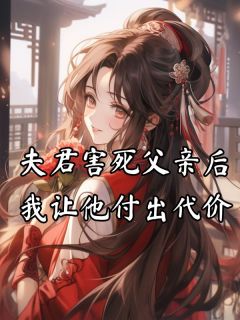 夫君害死父亲后，我让他付出代价by周鱼鱼小说完结版在线阅读
