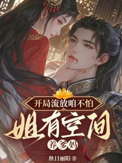 开局流放咱不怕，姐有空间养爹妈免费章节开局流放咱不怕，姐有空间养爹妈点我搜索全章节小说