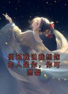 倘若我说我想嫁的人是你，你可愿娶最新章节免费阅读by大神无广告小说