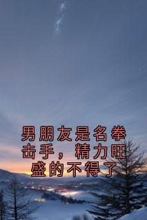 男朋友是名拳击手，精力旺盛的不得了小说最新章节-主角沈言熙厉行洲全文免费阅读-随缘阅读网