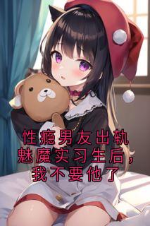 性瘾男友出轨魅魔实习生后，我不要他了精彩章节-性瘾男友出轨魅魔实习生后，我不要他了免费阅读全文