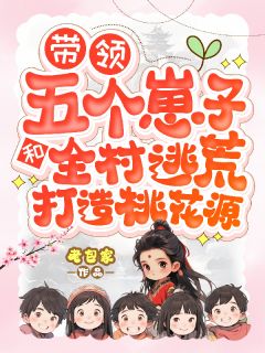 高质量小说带领五个崽子和全村逃荒打造桃花在线试读