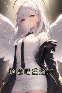 抖音小说【顾念晴盛逸宸】全集免费版在线阅读