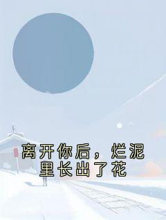 离开你后，烂泥里长出了花精彩章节-离开你后，烂泥里长出了花免费阅读全文