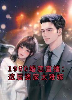 私藏读物1980婚恋直播：这届婆家太难嫁许芝芝王美凤完结版免费阅读