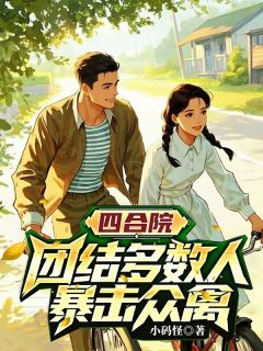 无弹窗小说四合院，团结多数人，暴击禽兽 作者小码怪