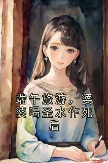 端午旅游，婆婆喝圣水作死后小说免费版阅读抖音热文