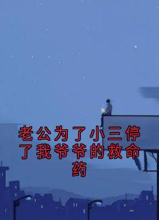 老公为了小三停了我爷爷的救命药免费章节老公为了小三停了我爷爷的救命药点我搜索全章节小说