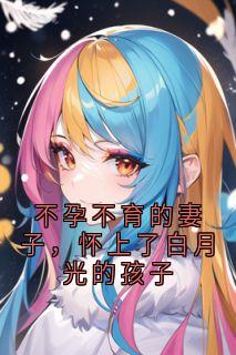 不孕不育的妻子，怀上了白月光的孩子by佚名小说完结版在线阅读