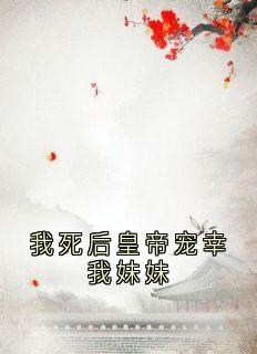 （好书推荐）我死后皇帝宠幸我妹妹小说最新章节小说全文阅读