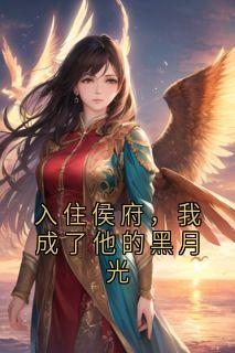 高质量小说入住侯府，我成了他的黑月光在线试读