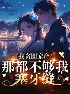 免费完结小说我贪图家产？那都不够我塞牙缝叶颜岑湛无弹窗免费阅读