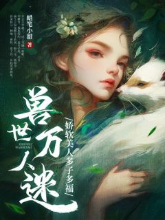 抖音兽世万人迷：娇软美人多子多福小说章节阅读