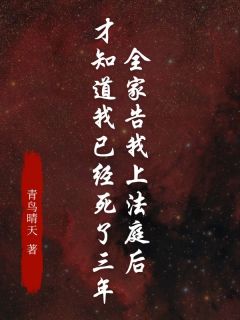 青鸟晴天的小说全家告我上法庭后，才知道我已经死了三年全文阅读