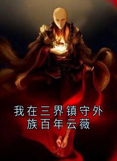 抖音爆款我在三界镇守外族百年云薇完整小说（全文阅读）