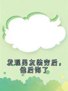 发现男友装穷后，他后悔了知乎小说最新章节阅读