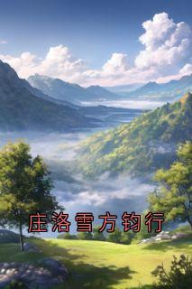 庄洛雪方钧行庄洛雪方钧行全文(庄洛雪方钧行)章节免费阅读