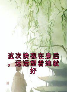 这次换我在身后，远远望着她就好在哪免费看，江清晚顾止行小说章节目录阅读