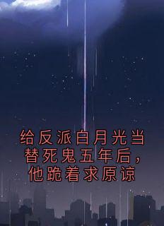 抖音小说给反派白月光当替死鬼五年后，他跪着求原谅，主角陆瑾渊姜清雨最后结局小说全文免费