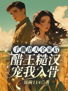 手撕渣夫全家后，醋王糙汉宠我入骨乔江心顾云洲全本小说（手撕渣夫全家后，醋王糙汉宠我入骨）全章节小说目录阅读