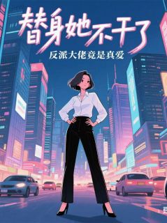 替身她不干了，反派大佬竟是真爱免费小说作者翩翩若惊鸿1311全文阅读