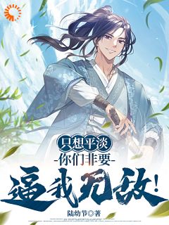 抖音爆款只想平淡，你们非要逼我无敌！完整小说（全文阅读）