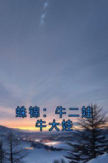 蛛锦：牛二娃牛大娃(牛二娃牛大娃)最新章节