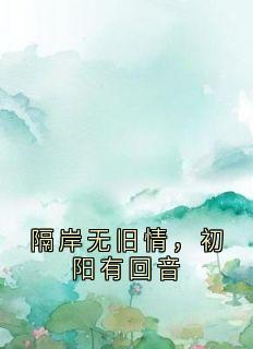 最新小说隔岸无旧情，初阳有回音主角初阳樊青全文在线阅读