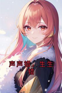 （好书推荐）声声错，生生错小说最新章节小说全文阅读