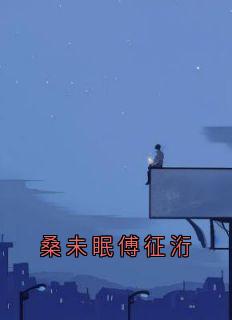 桑未眠傅征洐(新书)小说_桑未眠傅征洐阅读