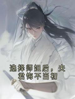 选择师姐后，夫君悔不当初小说-选择师姐后，夫君悔不当初抖音小说顾长晏宋念娇