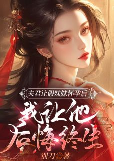 夫君让假妹妹怀孕后，我让他后悔终生谢景云阮毓无广告在线阅读