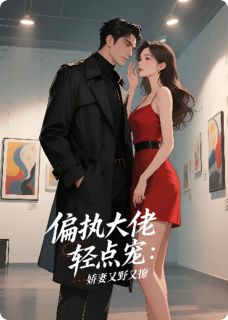 作者二两女儿红写的偏执大佬轻点宠，娇妻又野又飒小说大结局全章节阅读