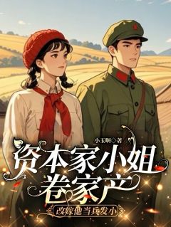 【抖音】资本家小姐卷家产改嫁他当兵发小全文阅读