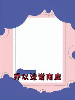 乔以沫谢南庭乔以沫谢南庭夏夕颜免费全章节目录阅读