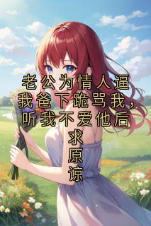 周穆宁黎念钟曼安全集小说_老公为情人逼我爸下跪骂我，听我不爱他后求原谅完结版阅读