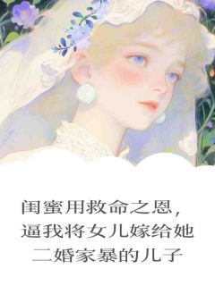 熬夜也要看完的闺蜜用救命之恩，逼我将女儿嫁给她二婚家暴的儿子小说推荐