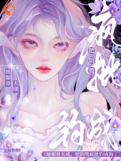 精选好书她媚骨天成，把阴鸷疯批钓成狗了无删减版全文在线