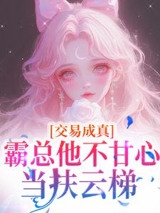 交易成真：霸总他不甘心当扶云梯小说_交易成真：霸总他不甘心当扶云梯小说结局阅读