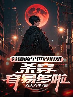 抖音爆款分清两个世界很难，杀穿容易多啦完整小说（全文阅读）