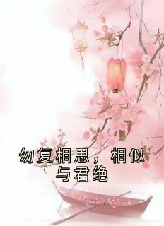 勿复相思，相似与君绝顾云和黎娇娇全章节目录免费阅读