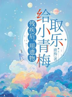 鹿梅的小说残疾后，用遗物给小青梅取乐全文阅读