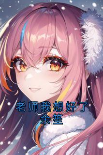 老师我想好了余笙全集小说_余笙方闻洲完结版阅读
