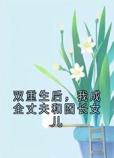 全章节小说双重生后，我成全丈夫和团长女儿大神最新阅读