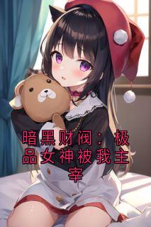 新上暗黑财阀：极品女神被我主宰佚名小说免费阅读