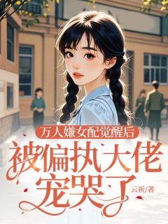 抖音热推小说万人嫌女配觉醒后，被偏执大佬宠哭了全文在线阅读